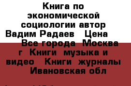 Книга по экономической социологии автор Вадим Радаев › Цена ­ 400 - Все города, Москва г. Книги, музыка и видео » Книги, журналы   . Ивановская обл.